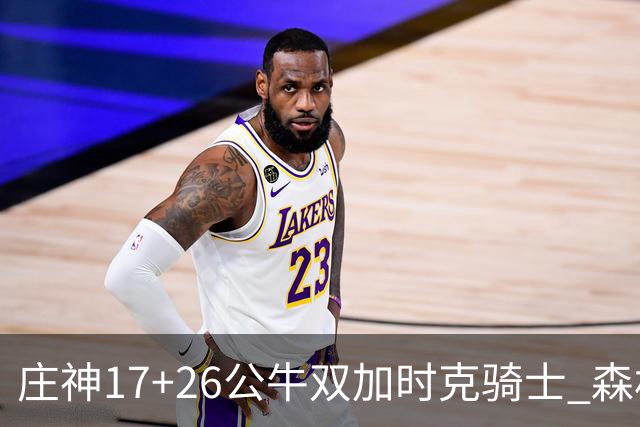 庄神17+26公牛双加时克骑士 森林狼擒熊3连胜